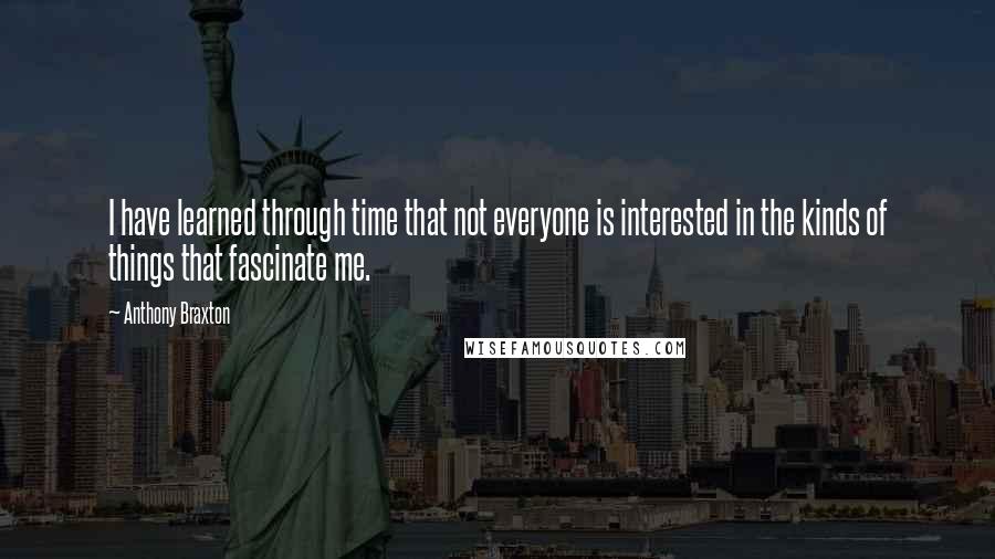 Anthony Braxton Quotes: I have learned through time that not everyone is interested in the kinds of things that fascinate me.