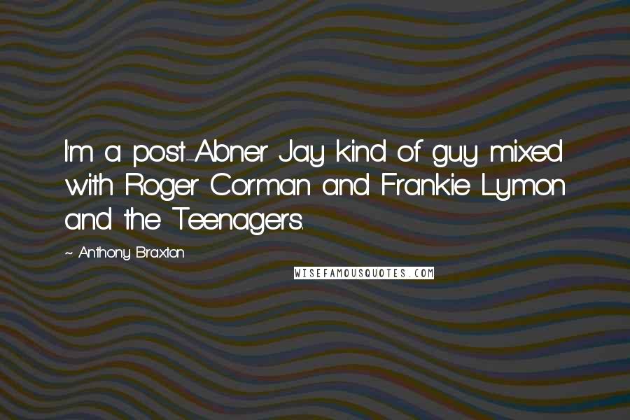 Anthony Braxton Quotes: I'm a post-Abner Jay kind of guy mixed with Roger Corman and Frankie Lymon and the Teenagers.