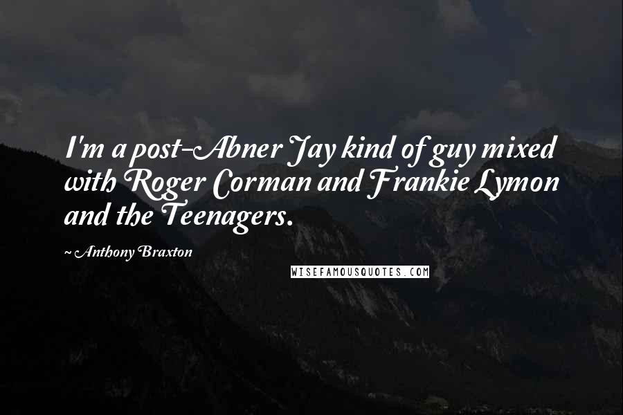 Anthony Braxton Quotes: I'm a post-Abner Jay kind of guy mixed with Roger Corman and Frankie Lymon and the Teenagers.