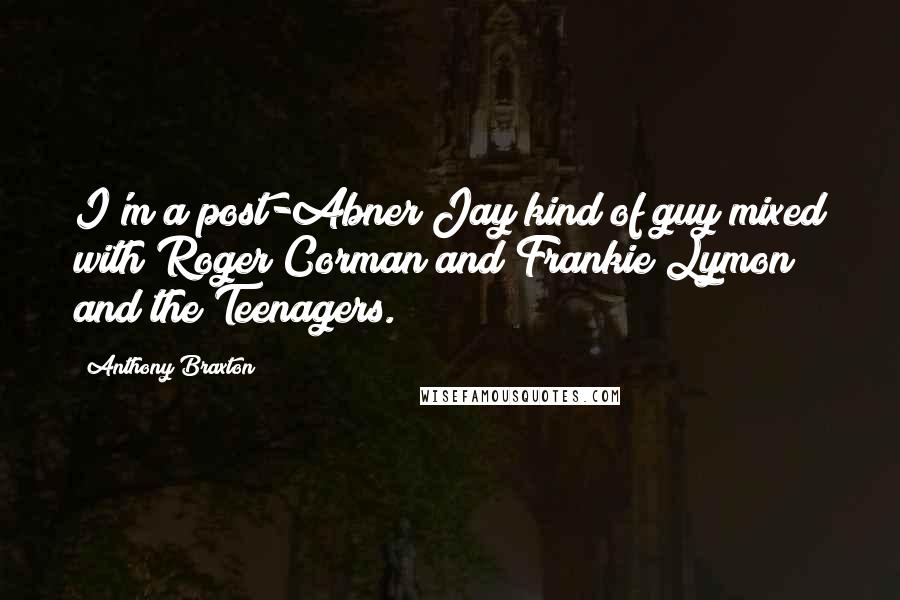 Anthony Braxton Quotes: I'm a post-Abner Jay kind of guy mixed with Roger Corman and Frankie Lymon and the Teenagers.