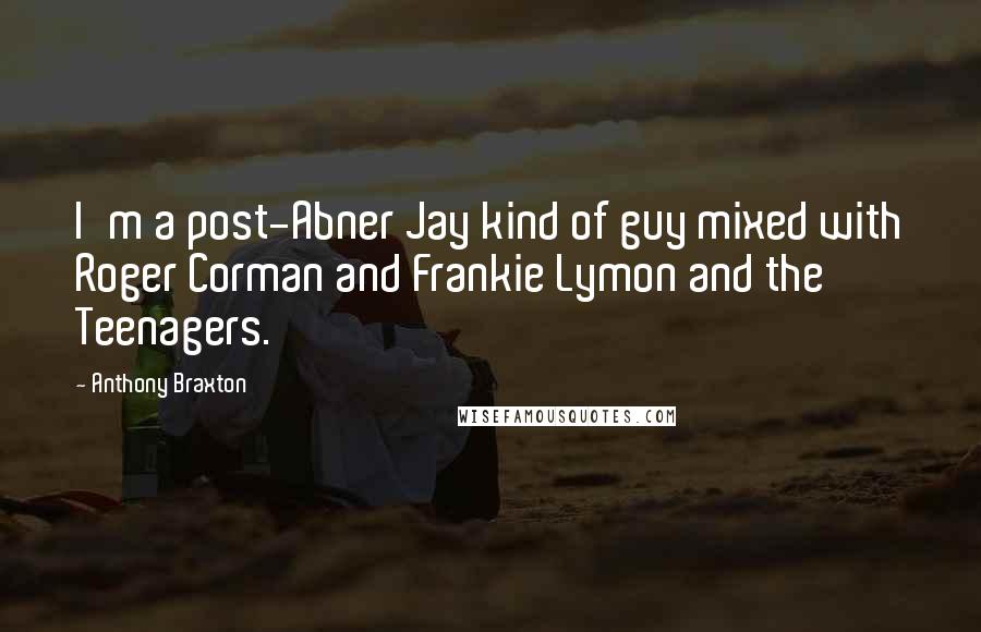 Anthony Braxton Quotes: I'm a post-Abner Jay kind of guy mixed with Roger Corman and Frankie Lymon and the Teenagers.