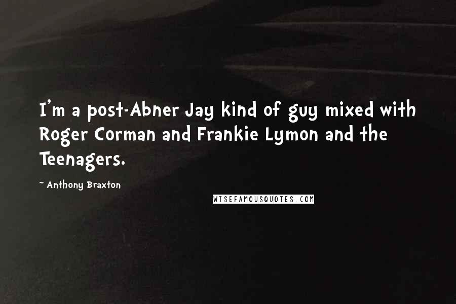 Anthony Braxton Quotes: I'm a post-Abner Jay kind of guy mixed with Roger Corman and Frankie Lymon and the Teenagers.