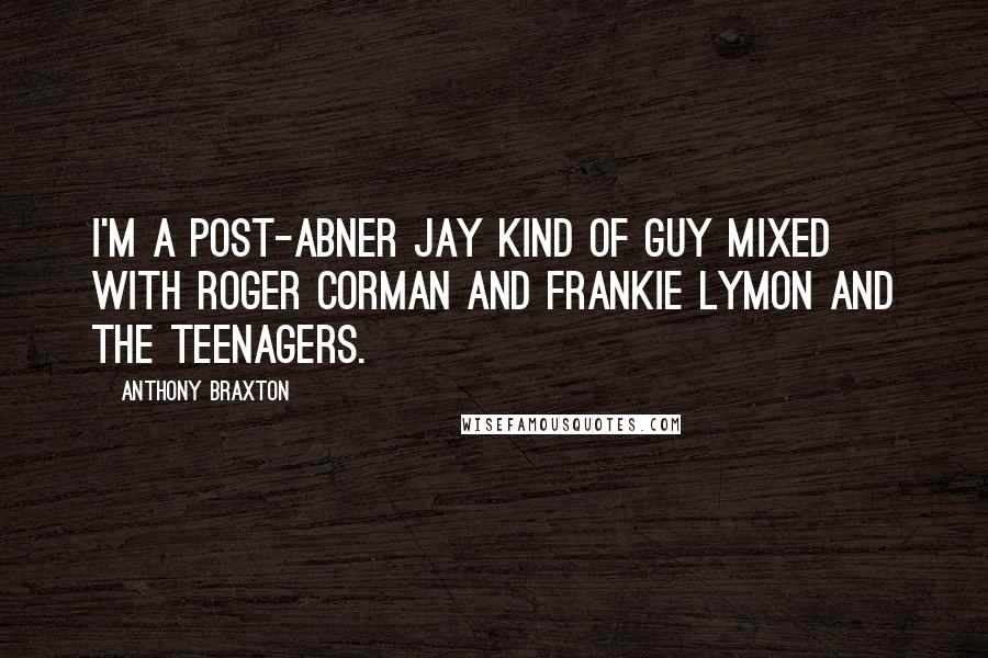 Anthony Braxton Quotes: I'm a post-Abner Jay kind of guy mixed with Roger Corman and Frankie Lymon and the Teenagers.