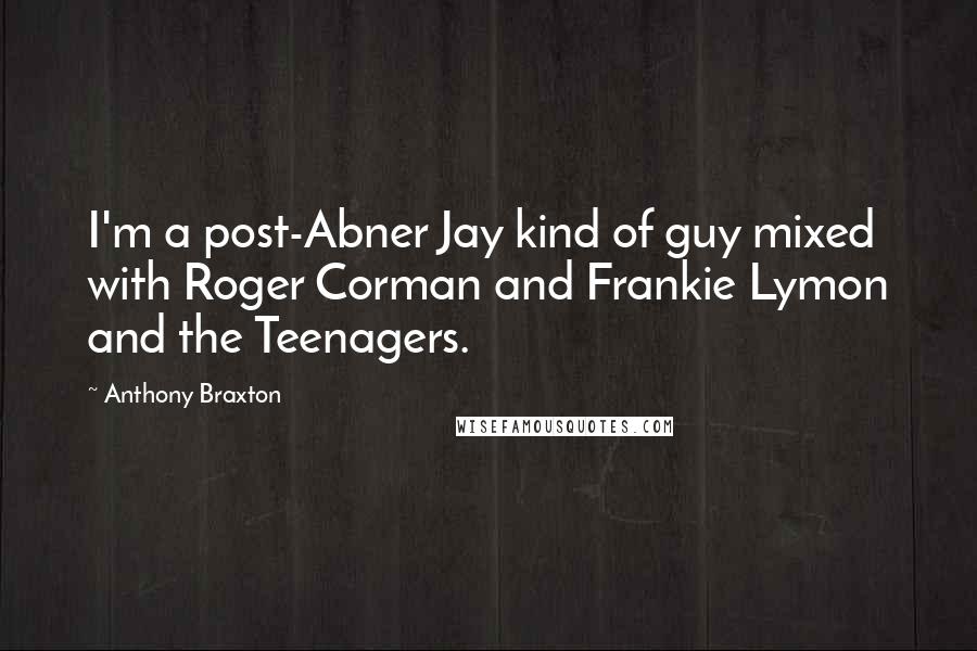 Anthony Braxton Quotes: I'm a post-Abner Jay kind of guy mixed with Roger Corman and Frankie Lymon and the Teenagers.