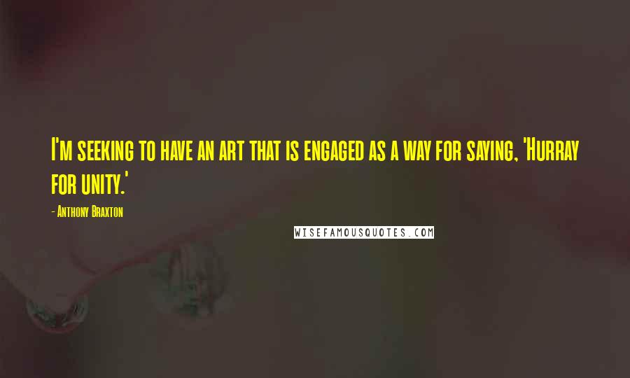 Anthony Braxton Quotes: I'm seeking to have an art that is engaged as a way for saying, 'Hurray for unity.'