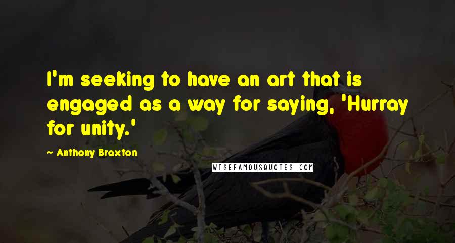 Anthony Braxton Quotes: I'm seeking to have an art that is engaged as a way for saying, 'Hurray for unity.'