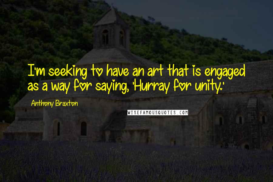 Anthony Braxton Quotes: I'm seeking to have an art that is engaged as a way for saying, 'Hurray for unity.'