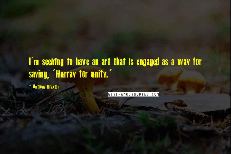 Anthony Braxton Quotes: I'm seeking to have an art that is engaged as a way for saying, 'Hurray for unity.'