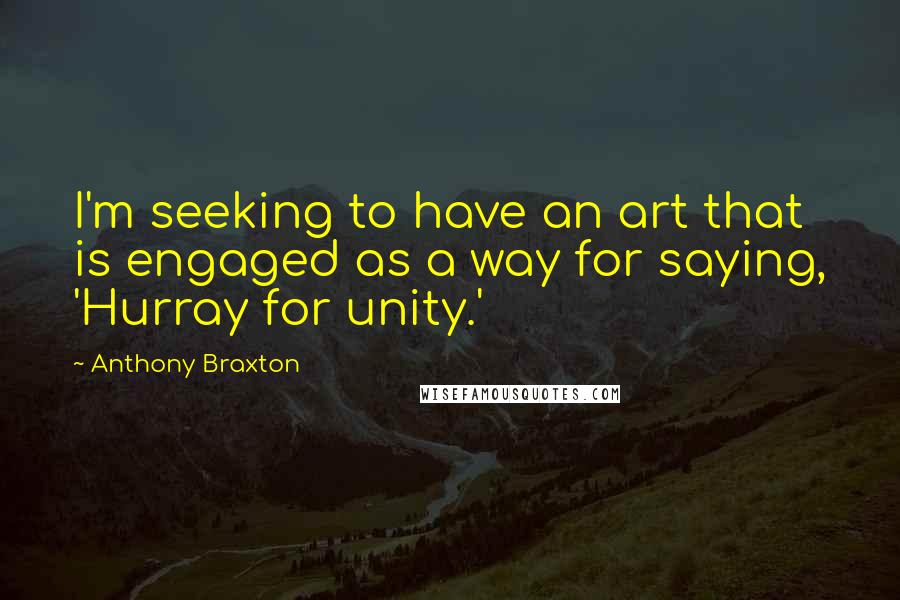 Anthony Braxton Quotes: I'm seeking to have an art that is engaged as a way for saying, 'Hurray for unity.'