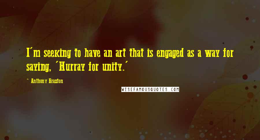 Anthony Braxton Quotes: I'm seeking to have an art that is engaged as a way for saying, 'Hurray for unity.'