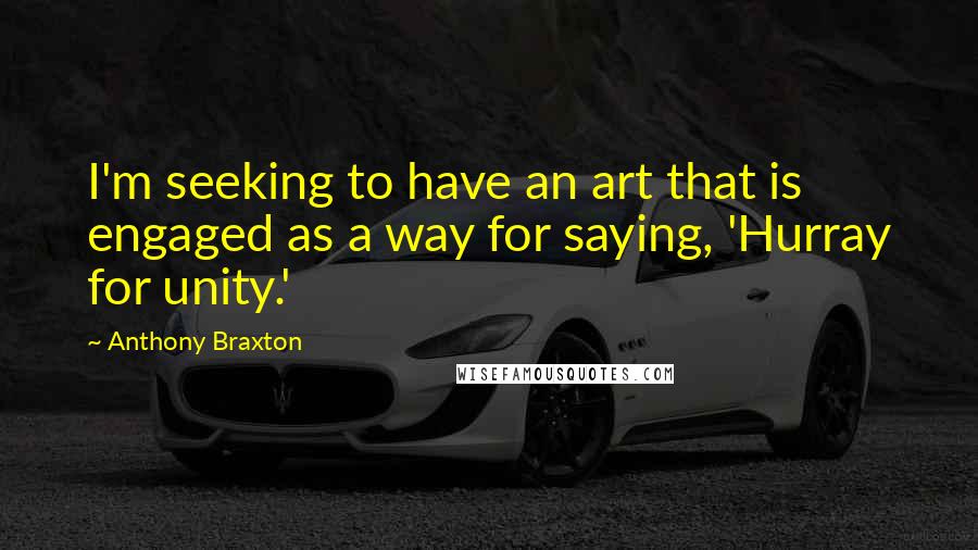 Anthony Braxton Quotes: I'm seeking to have an art that is engaged as a way for saying, 'Hurray for unity.'