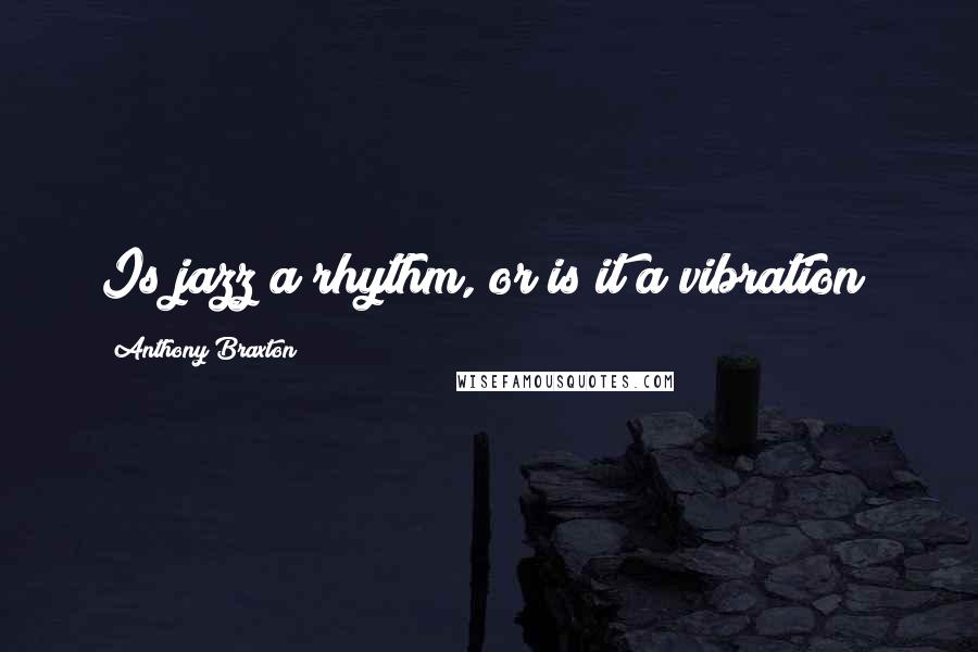 Anthony Braxton Quotes: Is jazz a rhythm, or is it a vibration?