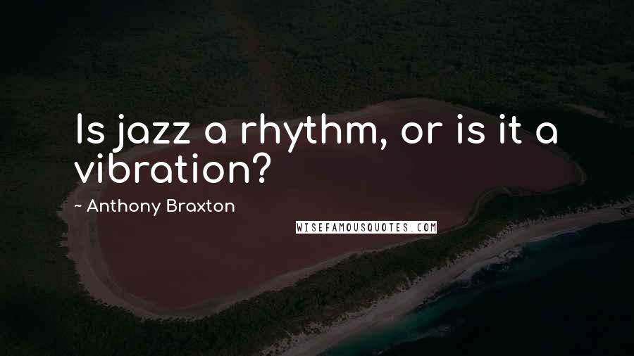 Anthony Braxton Quotes: Is jazz a rhythm, or is it a vibration?