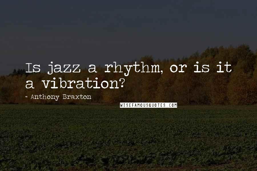 Anthony Braxton Quotes: Is jazz a rhythm, or is it a vibration?
