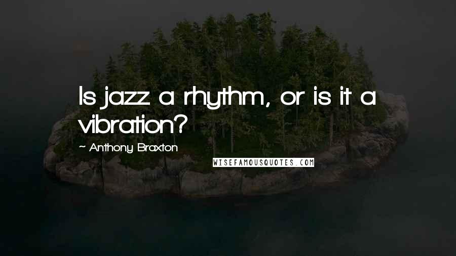 Anthony Braxton Quotes: Is jazz a rhythm, or is it a vibration?