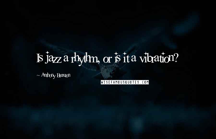 Anthony Braxton Quotes: Is jazz a rhythm, or is it a vibration?