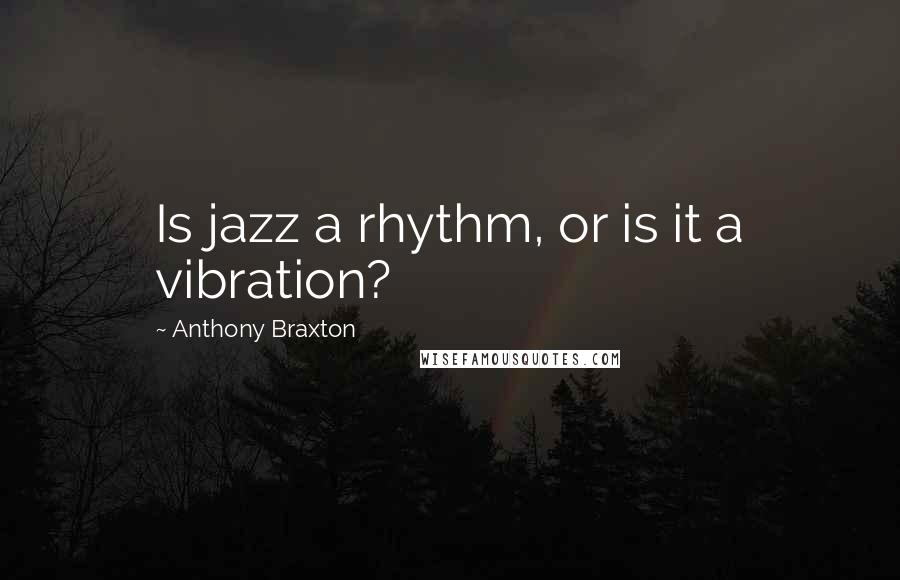 Anthony Braxton Quotes: Is jazz a rhythm, or is it a vibration?