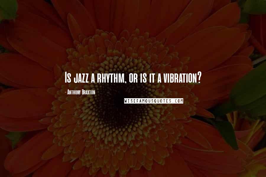 Anthony Braxton Quotes: Is jazz a rhythm, or is it a vibration?