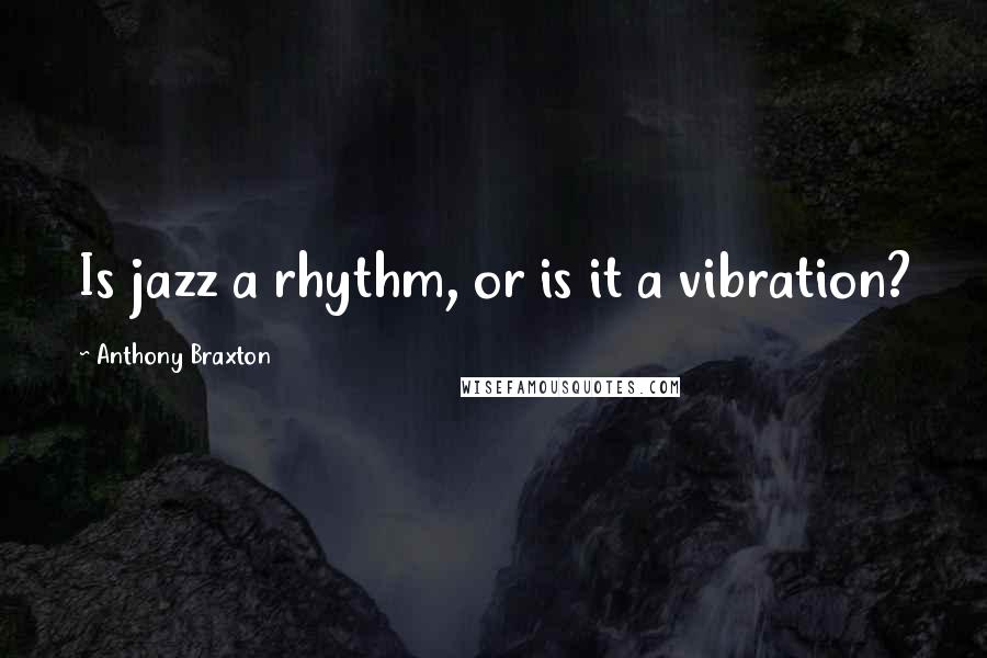Anthony Braxton Quotes: Is jazz a rhythm, or is it a vibration?