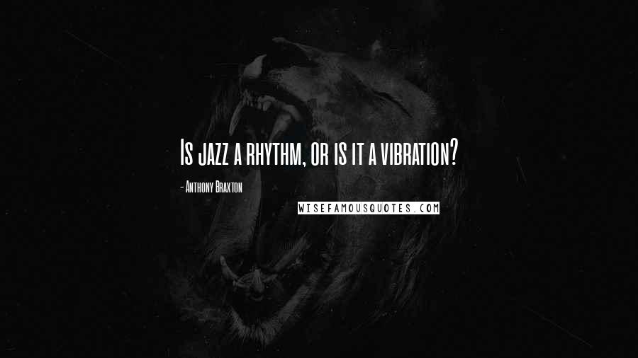 Anthony Braxton Quotes: Is jazz a rhythm, or is it a vibration?