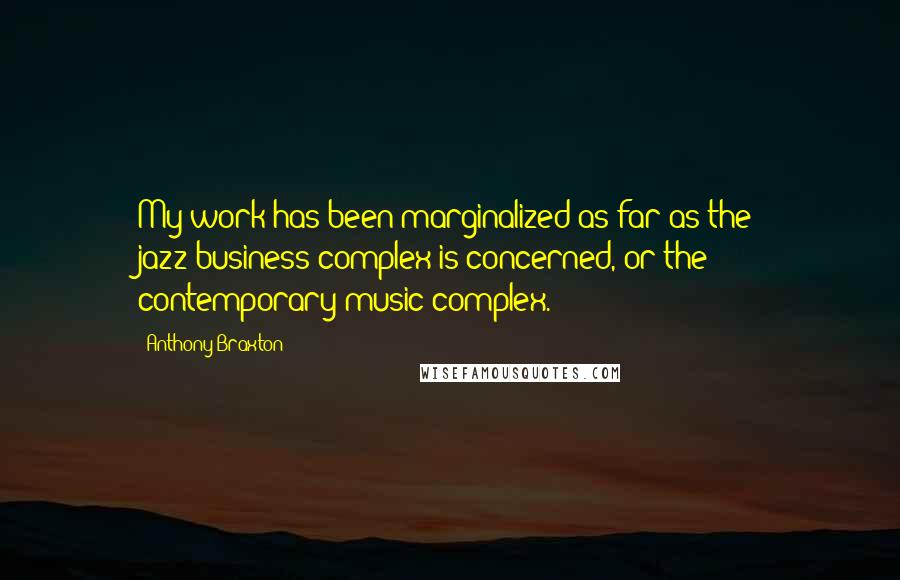 Anthony Braxton Quotes: My work has been marginalized as far as the jazz-business complex is concerned, or the contemporary-music complex.