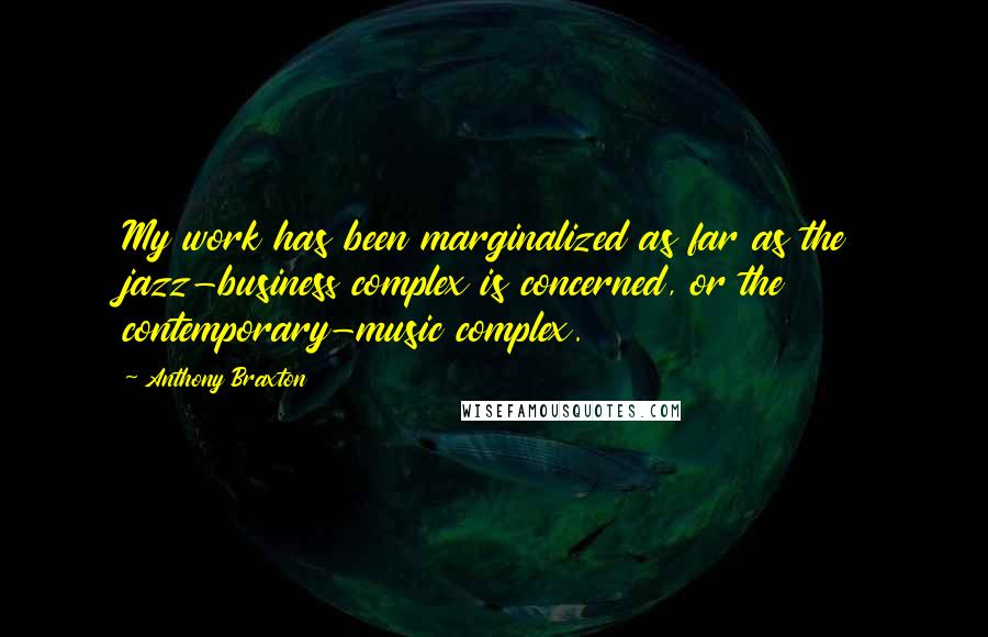 Anthony Braxton Quotes: My work has been marginalized as far as the jazz-business complex is concerned, or the contemporary-music complex.