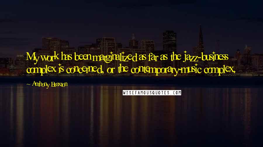 Anthony Braxton Quotes: My work has been marginalized as far as the jazz-business complex is concerned, or the contemporary-music complex.
