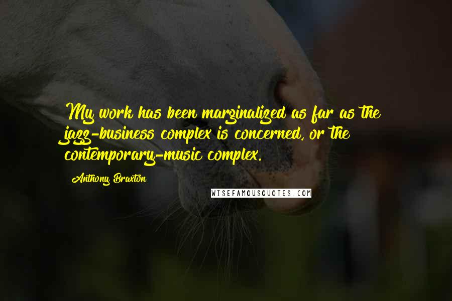 Anthony Braxton Quotes: My work has been marginalized as far as the jazz-business complex is concerned, or the contemporary-music complex.