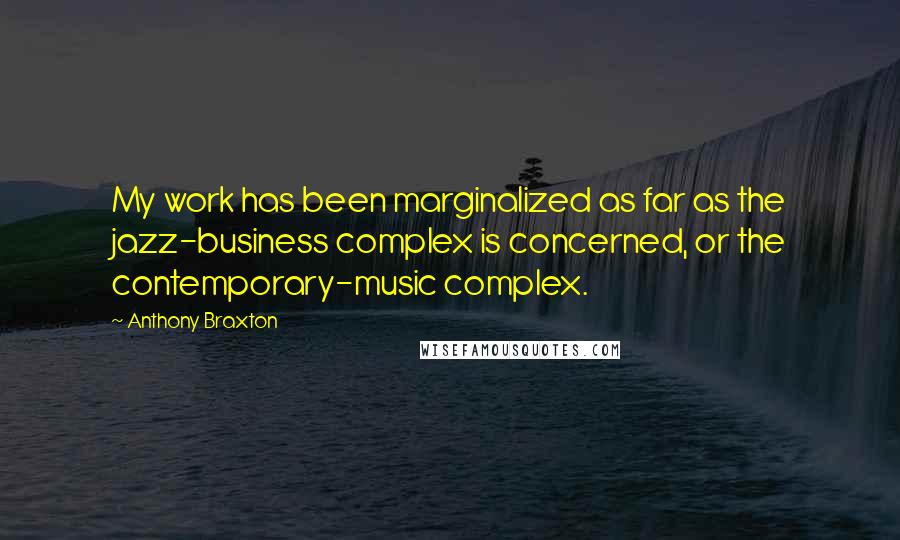 Anthony Braxton Quotes: My work has been marginalized as far as the jazz-business complex is concerned, or the contemporary-music complex.