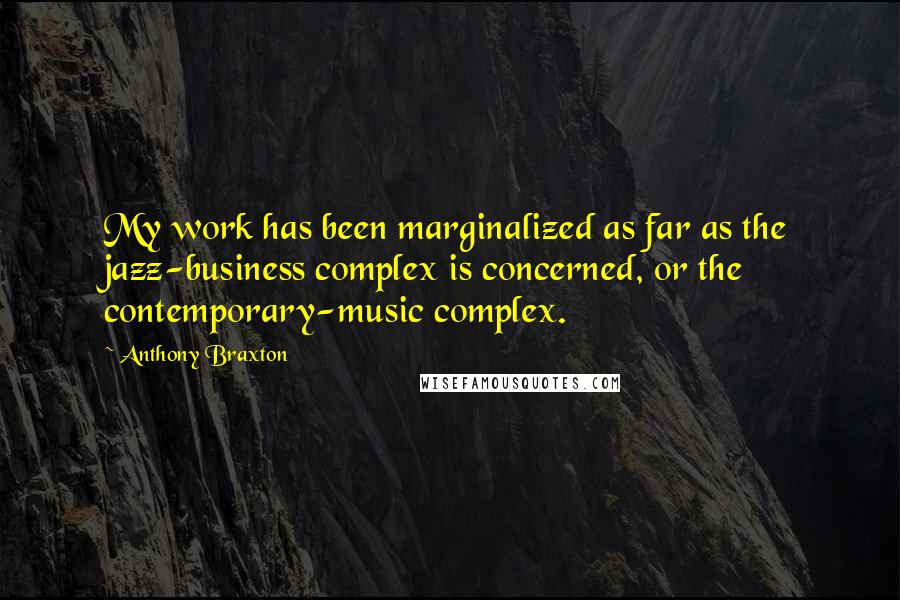 Anthony Braxton Quotes: My work has been marginalized as far as the jazz-business complex is concerned, or the contemporary-music complex.