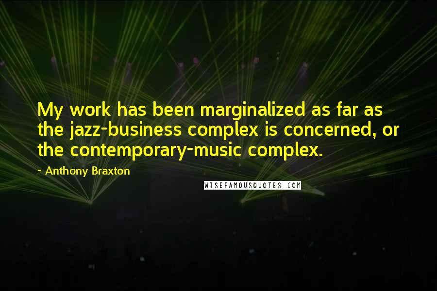 Anthony Braxton Quotes: My work has been marginalized as far as the jazz-business complex is concerned, or the contemporary-music complex.
