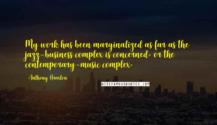 Anthony Braxton Quotes: My work has been marginalized as far as the jazz-business complex is concerned, or the contemporary-music complex.