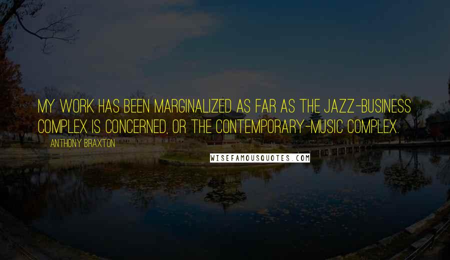 Anthony Braxton Quotes: My work has been marginalized as far as the jazz-business complex is concerned, or the contemporary-music complex.