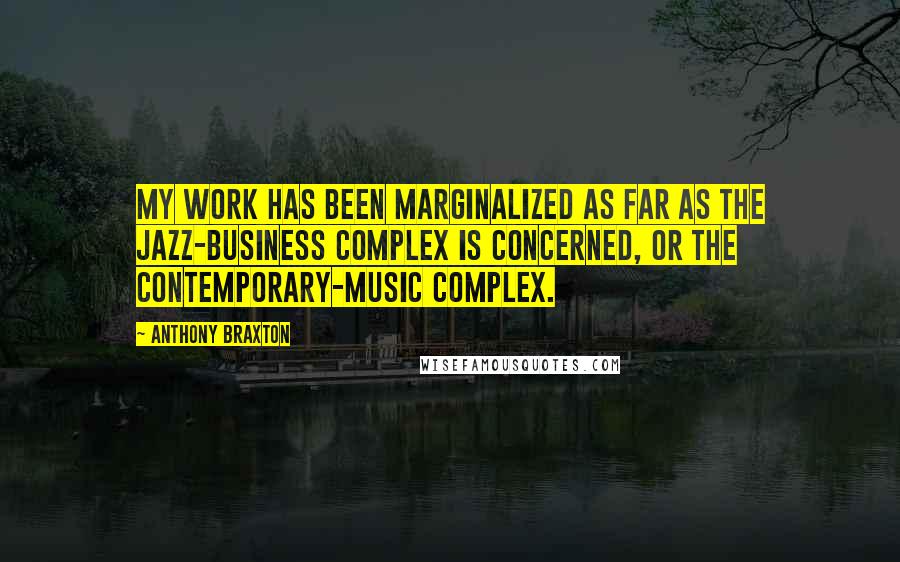 Anthony Braxton Quotes: My work has been marginalized as far as the jazz-business complex is concerned, or the contemporary-music complex.