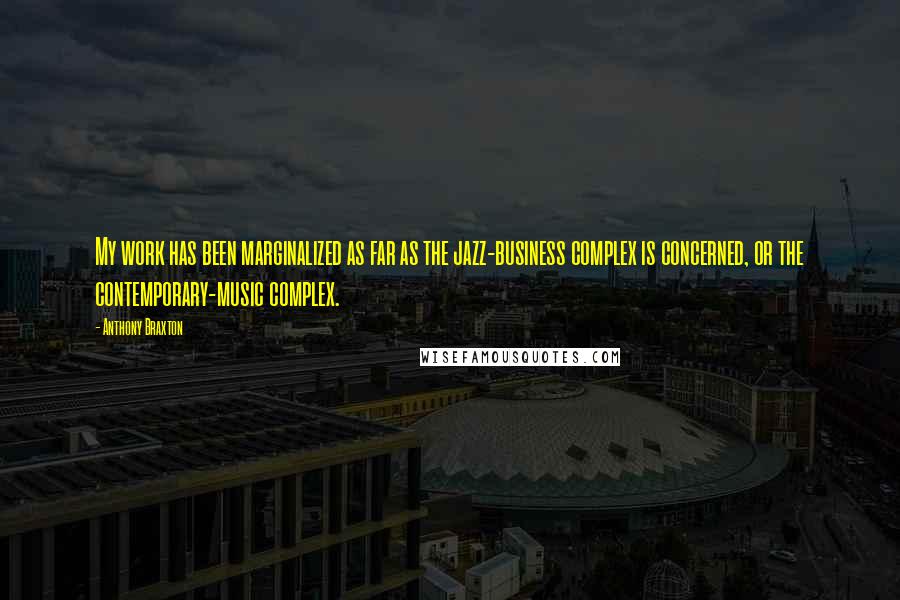 Anthony Braxton Quotes: My work has been marginalized as far as the jazz-business complex is concerned, or the contemporary-music complex.