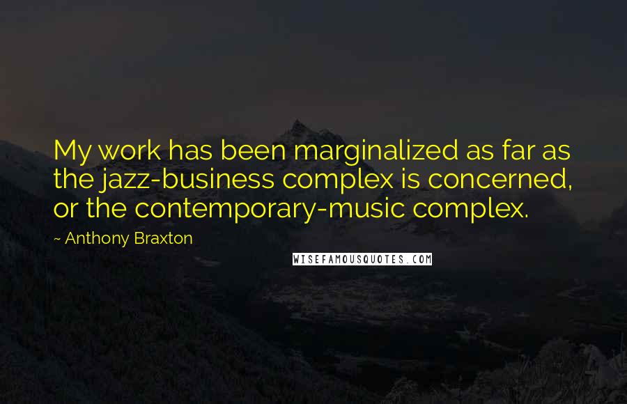 Anthony Braxton Quotes: My work has been marginalized as far as the jazz-business complex is concerned, or the contemporary-music complex.