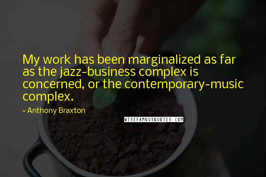 Anthony Braxton Quotes: My work has been marginalized as far as the jazz-business complex is concerned, or the contemporary-music complex.