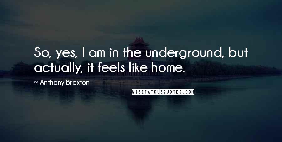 Anthony Braxton Quotes: So, yes, I am in the underground, but actually, it feels like home.