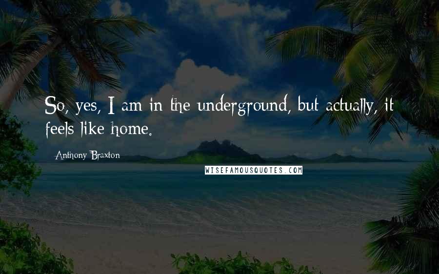 Anthony Braxton Quotes: So, yes, I am in the underground, but actually, it feels like home.