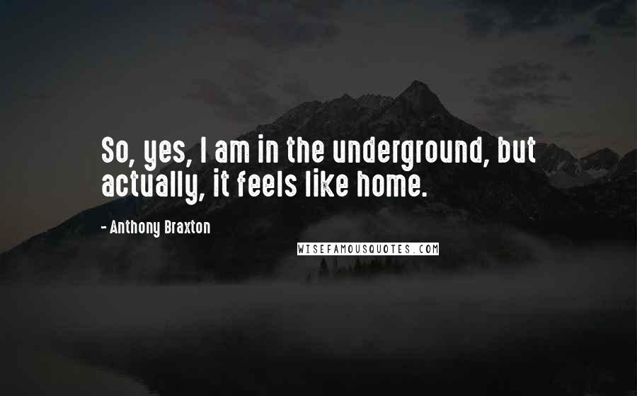 Anthony Braxton Quotes: So, yes, I am in the underground, but actually, it feels like home.