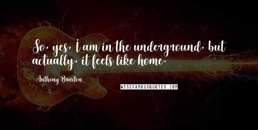 Anthony Braxton Quotes: So, yes, I am in the underground, but actually, it feels like home.