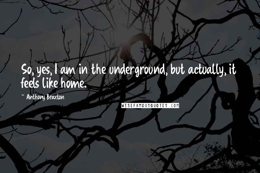 Anthony Braxton Quotes: So, yes, I am in the underground, but actually, it feels like home.