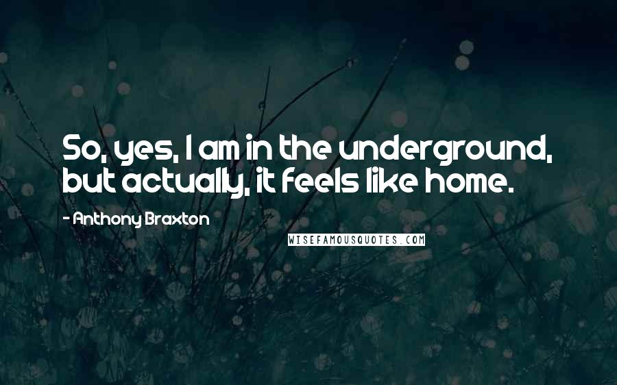 Anthony Braxton Quotes: So, yes, I am in the underground, but actually, it feels like home.