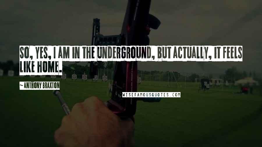 Anthony Braxton Quotes: So, yes, I am in the underground, but actually, it feels like home.