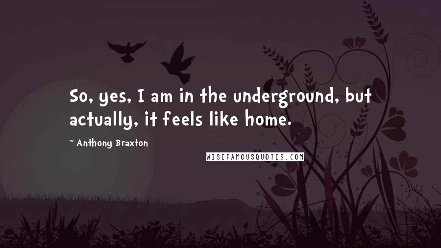 Anthony Braxton Quotes: So, yes, I am in the underground, but actually, it feels like home.