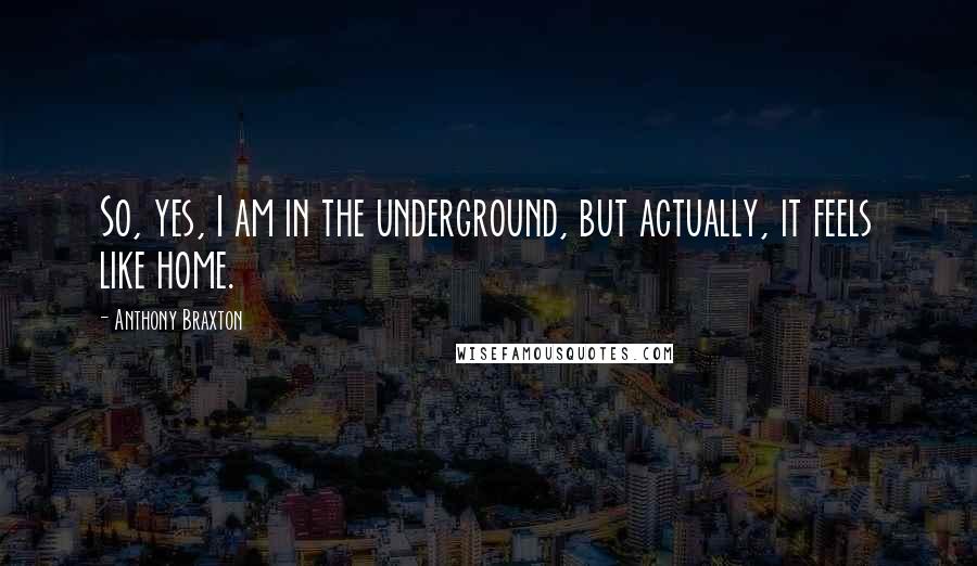 Anthony Braxton Quotes: So, yes, I am in the underground, but actually, it feels like home.