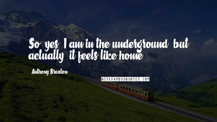 Anthony Braxton Quotes: So, yes, I am in the underground, but actually, it feels like home.