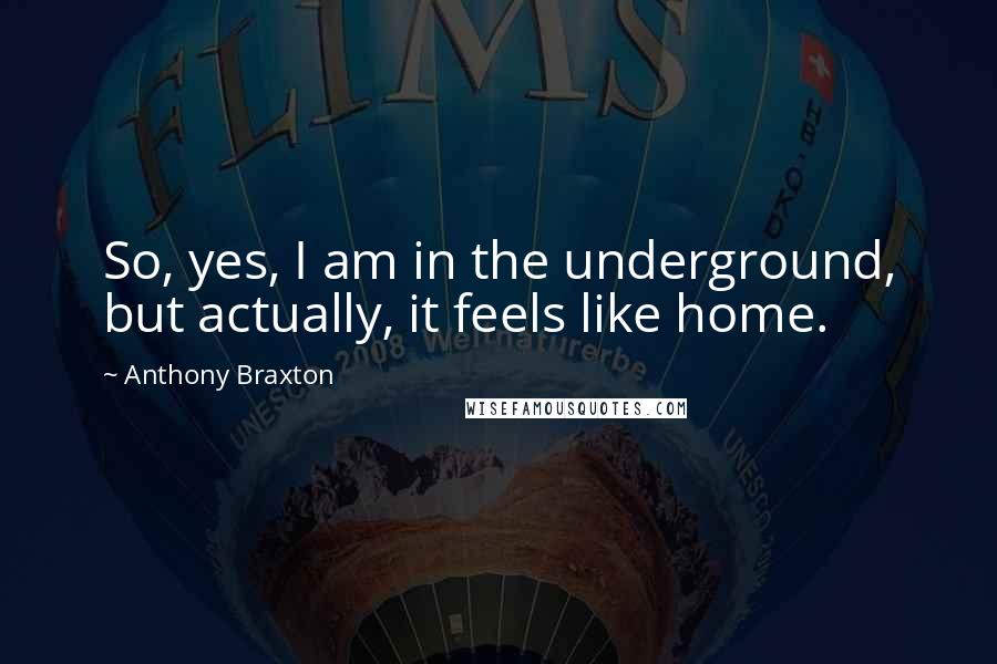 Anthony Braxton Quotes: So, yes, I am in the underground, but actually, it feels like home.