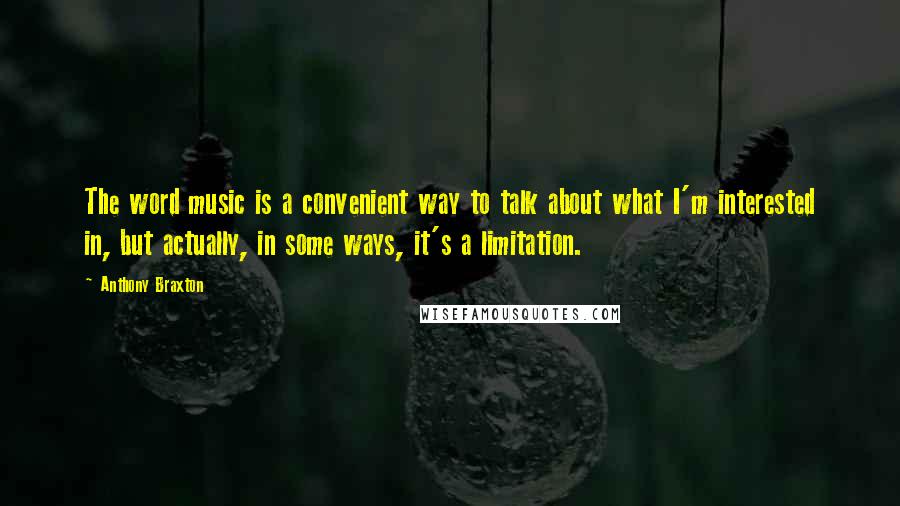 Anthony Braxton Quotes: The word music is a convenient way to talk about what I'm interested in, but actually, in some ways, it's a limitation.