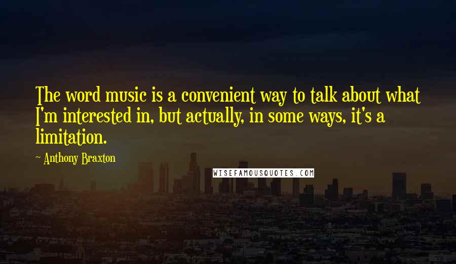 Anthony Braxton Quotes: The word music is a convenient way to talk about what I'm interested in, but actually, in some ways, it's a limitation.